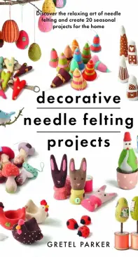 Decorative Needle Felting Projects: Discover the relaxing art of needle felting and create 20 seasonal projects for the home - Gretel Parker - 2022
