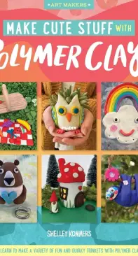 Make Cute Stuff with Polymer Clay: Learn to make a variety of fun and quirky trinkets with polymer clay - Shelley Kommers -2021