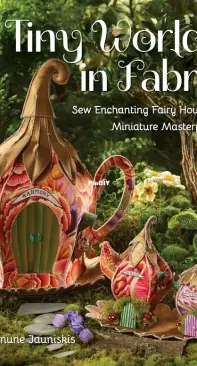 Tiny Worlds in Fabric: Sew Enchanting Fairy Houses and Miniature Masterpieces - Ramune Jauniskis - 2023