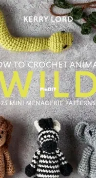 How to Crochet Animals: Wild: 25 Mini Menagerie Patterns by Kerry Lord - 2020