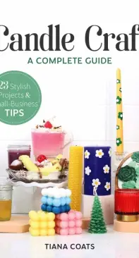 Candle Craft - a Complete Guide - 23 Stylish Projects and Small-Business Tips - Tiana Coats - 2023